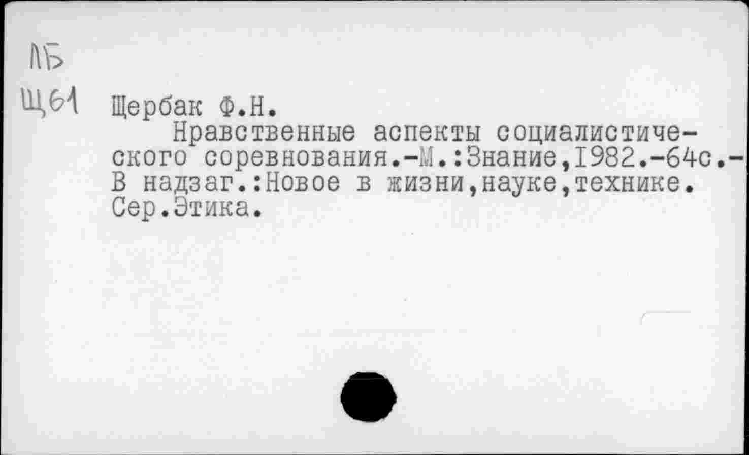 ﻿ЦМ Щербак Ф.Н.
Нравственные аспекты социалистического соревнования.-М.:Знание,1982.-64с.-В надзаг.:Новое в жизни,науке,технике. Сер.Этика.